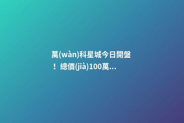 萬(wàn)科星城今日開盤！總價(jià)100萬(wàn)起，最高優(yōu)惠10萬(wàn)